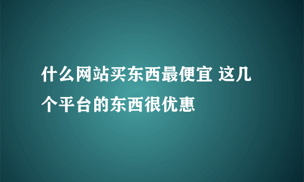 什么网站买东西最便宜 这几个平台的东西很优惠