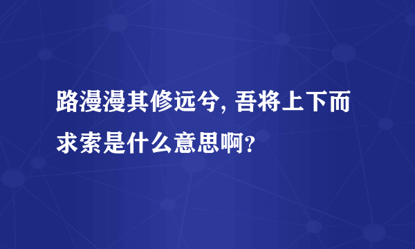 路漫漫其修远兮, 吾将上下而求索是什么意思啊？