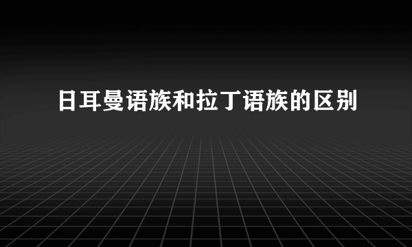 日耳曼语族和拉丁语族的区别