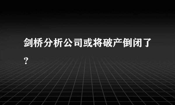 剑桥分析公司或将破产倒闭了？