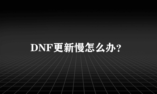 DNF更新慢怎么办？