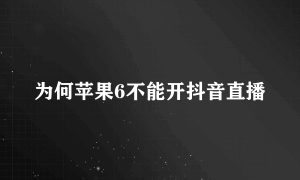 为何苹果6不能开抖音直播