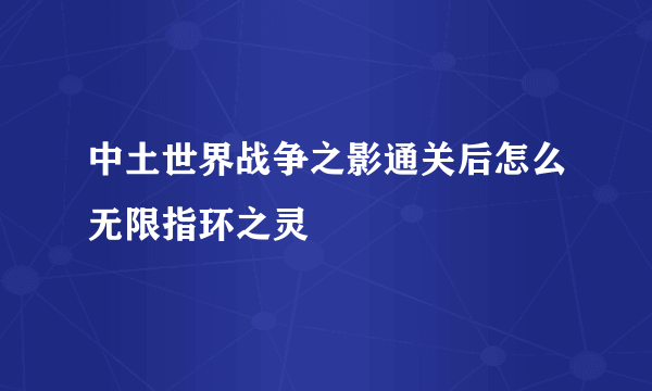 中土世界战争之影通关后怎么无限指环之灵