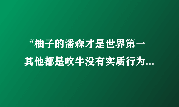 “柚子的潘森才是世界第一 其他都是吹牛没有实质行为 敢在世界舞台上4级潘森干6级螳螂 我就问你们怕