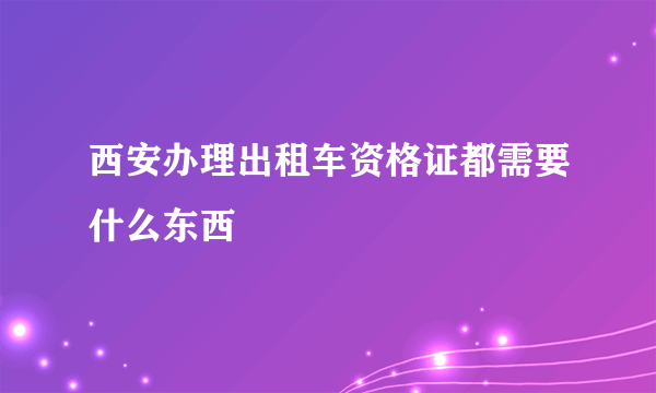 西安办理出租车资格证都需要什么东西