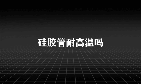 硅胶管耐高温吗