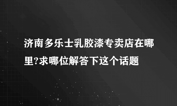 济南多乐士乳胶漆专卖店在哪里?求哪位解答下这个话题