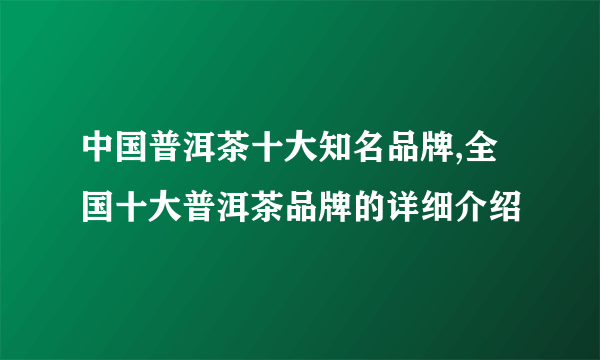 中国普洱茶十大知名品牌,全国十大普洱茶品牌的详细介绍