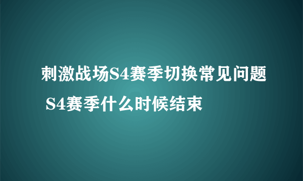 刺激战场S4赛季切换常见问题 S4赛季什么时候结束