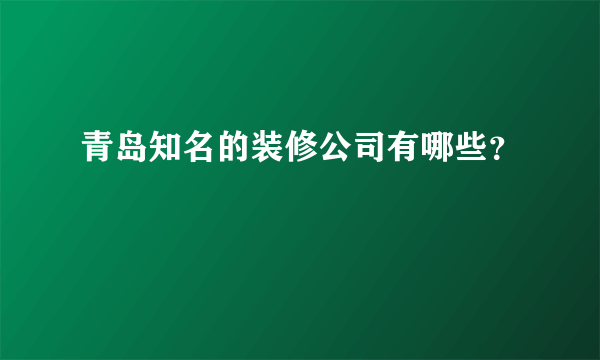 青岛知名的装修公司有哪些？