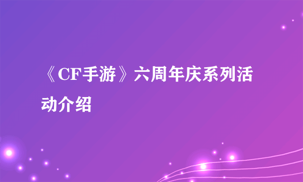 《CF手游》六周年庆系列活动介绍