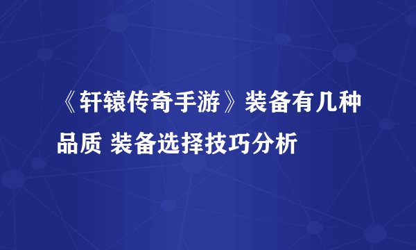 《轩辕传奇手游》装备有几种品质 装备选择技巧分析