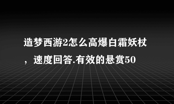 造梦西游2怎么高爆白霜妖杖，速度回答.有效的悬赏50