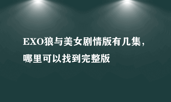 EXO狼与美女剧情版有几集，哪里可以找到完整版