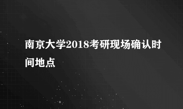 南京大学2018考研现场确认时间地点