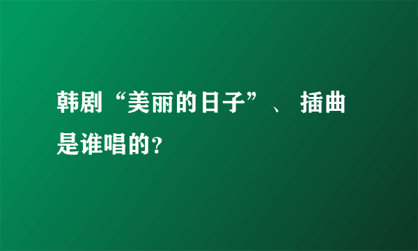 韩剧“美丽的日子”、 插曲是谁唱的？