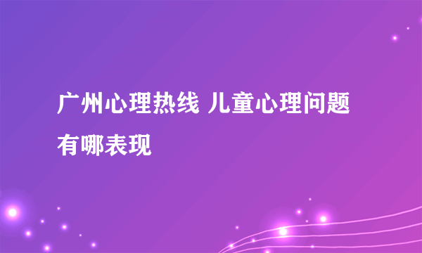 广州心理热线 儿童心理问题有哪表现