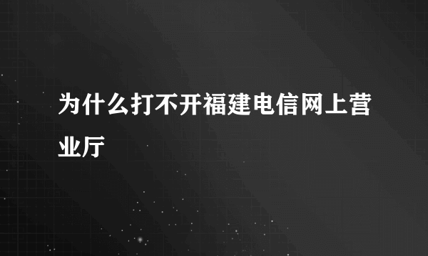 为什么打不开福建电信网上营业厅