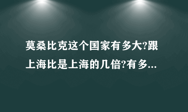 莫桑比克这个国家有多大?跟上海比是上海的几倍?有多少人?国家是不是很穷？