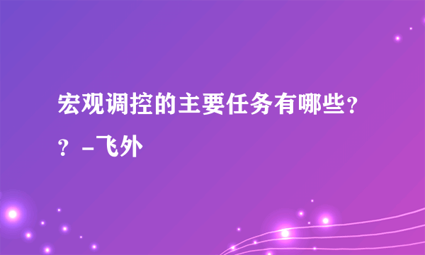 宏观调控的主要任务有哪些？？-飞外