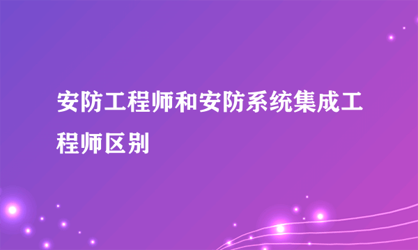 安防工程师和安防系统集成工程师区别