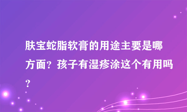 肤宝蛇脂软膏的用途主要是哪方面？孩子有湿疹涂这个有用吗？