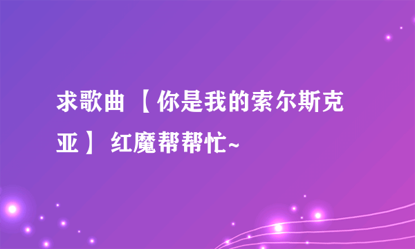 求歌曲 【你是我的索尔斯克亚】 红魔帮帮忙~