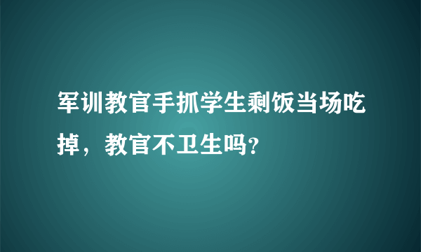 军训教官手抓学生剩饭当场吃掉，教官不卫生吗？