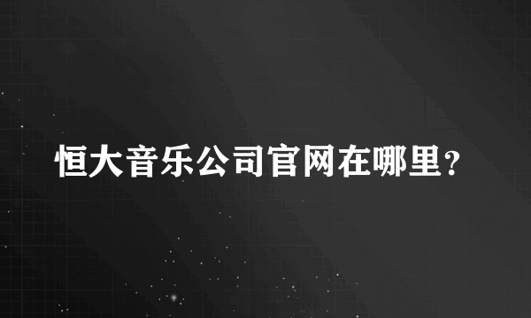 恒大音乐公司官网在哪里？