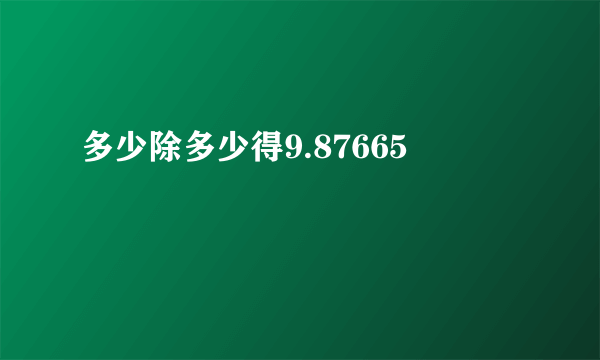 多少除多少得9.87665