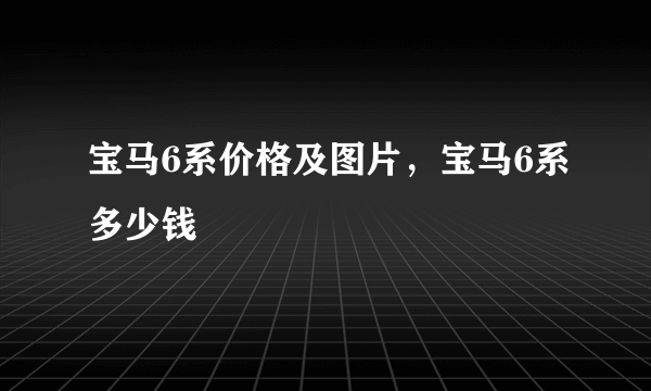 宝马6系价格及图片，宝马6系多少钱