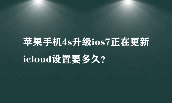 苹果手机4s升级ios7正在更新icloud设置要多久？