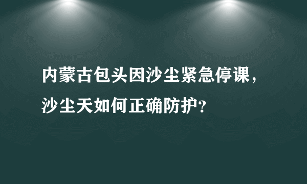 内蒙古包头因沙尘紧急停课，沙尘天如何正确防护？