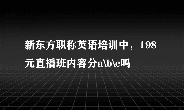 新东方职称英语培训中，198元直播班内容分a\b\c吗