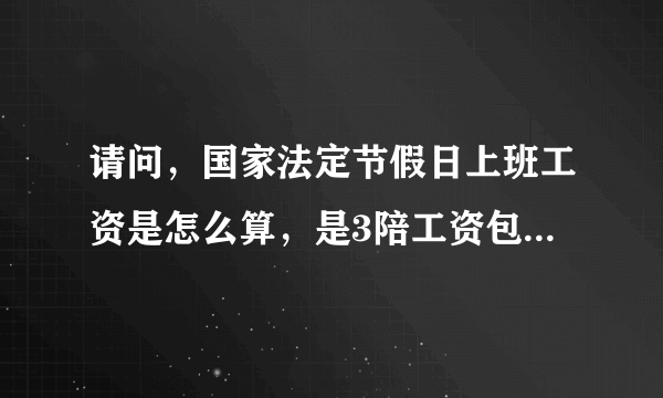 请问，国家法定节假日上班工资是怎么算，是3陪工资包不包括基本工资不