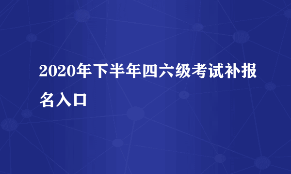 2020年下半年四六级考试补报名入口