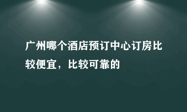 广州哪个酒店预订中心订房比较便宜，比较可靠的