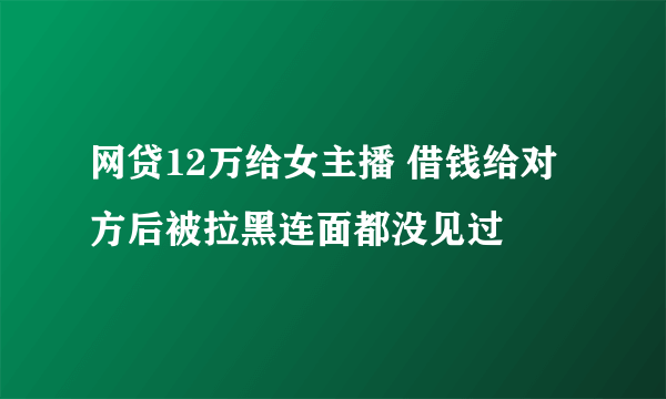 网贷12万给女主播 借钱给对方后被拉黑连面都没见过