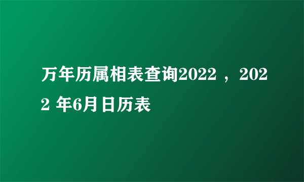 万年历属相表查询2022 ，2022 年6月日历表