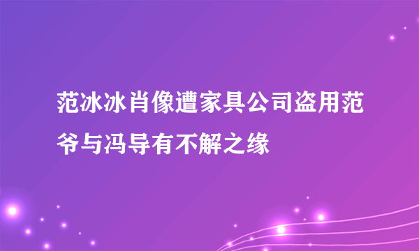 范冰冰肖像遭家具公司盗用范爷与冯导有不解之缘