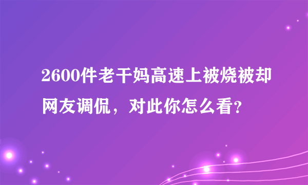 2600件老干妈高速上被烧被却网友调侃，对此你怎么看？