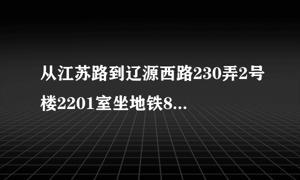 从江苏路到辽源西路230弄2号楼2201室坐地铁8号线到哪里下车