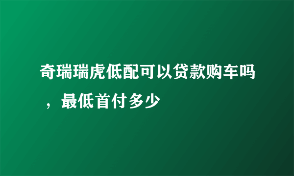 奇瑞瑞虎低配可以贷款购车吗 ，最低首付多少