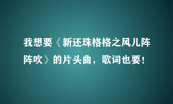 我想要《新还珠格格之风儿阵阵吹》的片头曲，歌词也要！