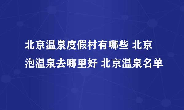 北京温泉度假村有哪些 北京泡温泉去哪里好 北京温泉名单