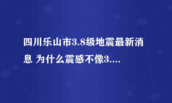 四川乐山市3.8级地震最新消息 为什么震感不像3.8级地震？