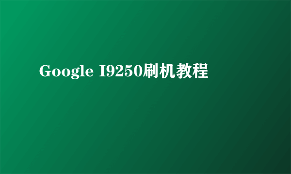 Google I9250刷机教程