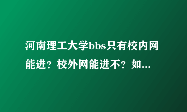 河南理工大学bbs只有校内网能进？校外网能进不？如果能怎么进？