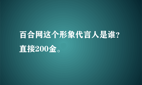 百合网这个形象代言人是谁？直接200金。