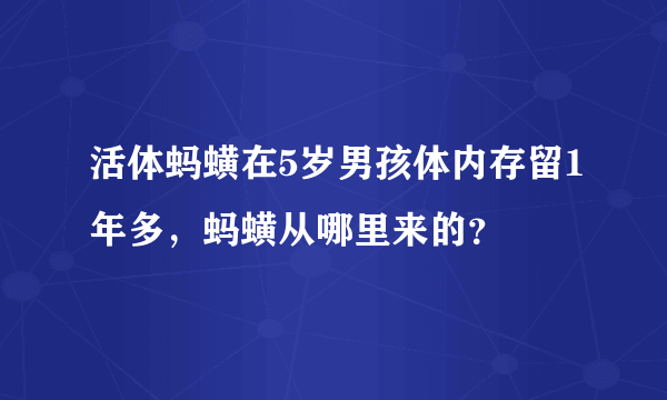 活体蚂蟥在5岁男孩体内存留1年多，蚂蟥从哪里来的？